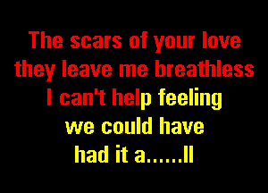 The scars of your love
theyleavelnelneauuess
I can't help feeling
we could have

had it a ...... ll