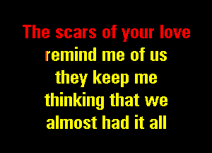 The scars of your love
remind me of us

they keep me
thinking that we
almost had it all