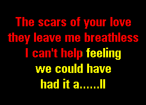 The scars of your love
theyleavelnelneauuess
I can't help feeling
we could have

had it a ...... ll