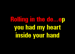 Rolling in the de...ep

you had my heart
inside your hand