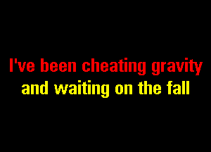 I've been cheating gravity

and waiting on the fall