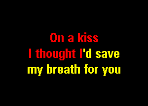 On a kiss

I thought I'd save
my breath for you