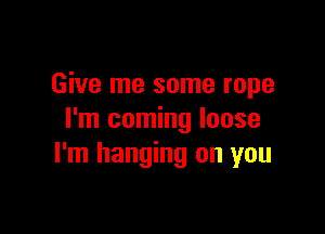 Give me some rope

I'm coming loose
I'm hanging on you