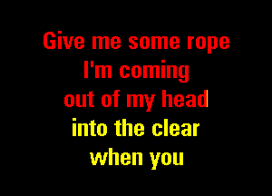 Give me some rope
I'm coming

out of my head
into the clear
when you