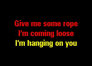 Give me some rope

I'm coming loose
I'm hanging on you