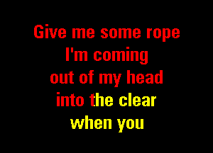 Give me some rope
I'm coming

out of my head
into the clear
when you