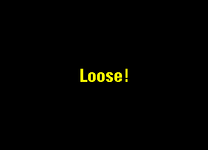 Loose!