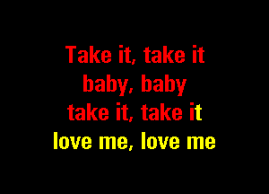 Take it, take it
hahy,baby

take it, take it
love me, love me