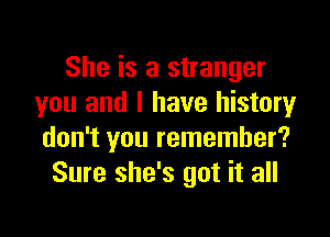 She is a stranger
you and I have history

don't you remember?
Sure she's got it all