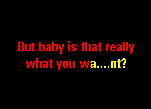 But baby is that really

what you wa....nt?