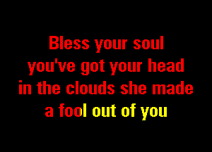 Bless your soul
you've got your head

in the clouds she made
a fool out of you