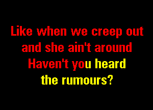 Like when we creep out
and she ain't around

Haven't you heard
the rumours?