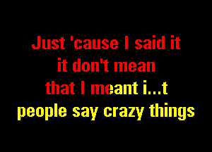 Just 'cause I said it
it don't mean

that I meant i...t
people say crazy things