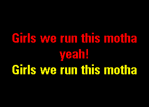 Girls we run this motha

yeah!
Girls we run this motha