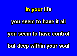 In your life
you seem to have it all

you seem to have control

but deep within your soul