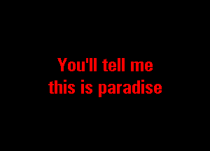 You'll tell me

this is paradise