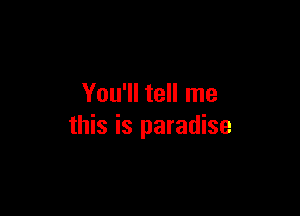 You'll tell me

this is paradise