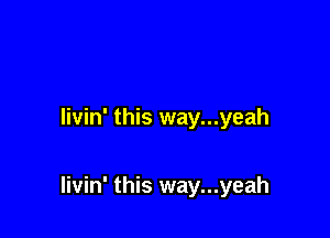 livin' this way...yeah

livin' this way...yeah