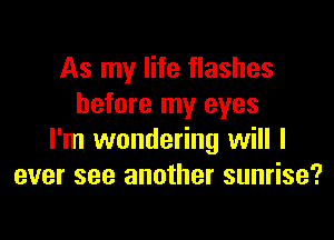 As my life flashes
before my eyes

I'm wondering will I
ever see another sunrise?