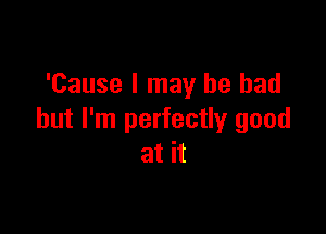 'Cause I may he had

but I'm perfectly good
at it