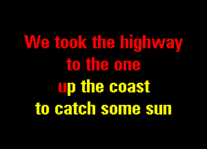 We took the highway
to the one

up the coast
to catch some sun