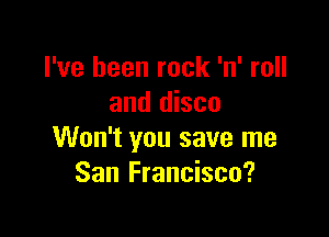 I've been rock 'n' roll
and disco

Won't you save me
San Francisco?