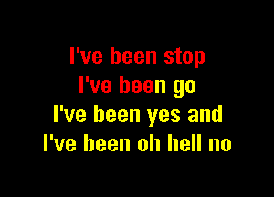 I've been stop
I've been go

I've been yes and
I've been oh hell no