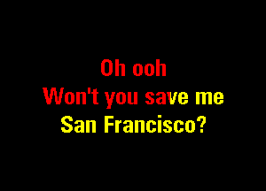 0h ooh

Won't you save me
San Francisco?