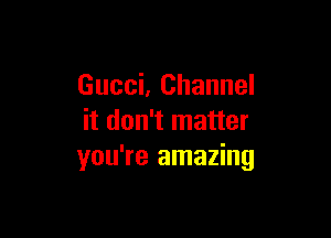 Gucci, Channel

it don't matter
you're amazing