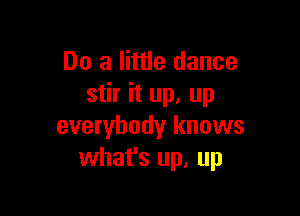 Do a little dance
stir it up, up

everybody knows
what's up, up