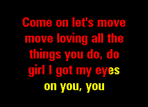 Come on let's move
move loving all the

things you do, do
girl I got my eyes
on you, you
