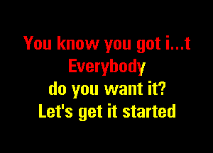 You know you got i...t
Everybody

do you want it?
Let's get it started