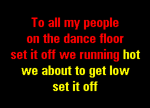 To all my people
on the dance floor

set it off we running hot
we about to get low
set it off