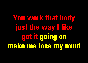 You work that body
just the way I like

got it going on
make me lose my mind