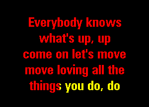 Everybody knows
what's up, up

come on let's move
move loving all the
things you do, do