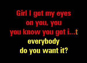 Girl I got my eyes
on you, you

you know you got i...t
everybody
do you want it?