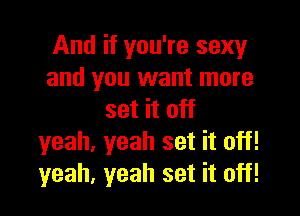 And if you're sexy
and you want more

set it off
yeah. yeah set it off!
yeah, yeah set it off!