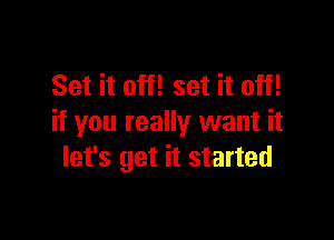 Set it off! set it off!

if you really want it
let's get it started