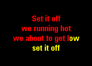 Set it off
we running hot

we about to get low
set it off