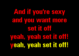 And if you're sexy
and you want more

set it off
yeah. yeah set it off!
yeah, yeah set it off!