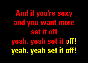 And if you're sexy
and you want more

set it off
yeah. yeah set it off!
yeah, yeah set it off!