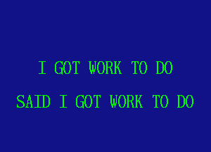I GOT WORK TO DO

SAID I GOT WORK TO DO