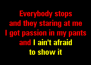 Everybody stops
and they staring at me
I got passion in my pants
and I ain't afraid
to show it