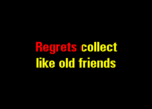 Regrets collect

like old friends
