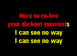 Here to re-Iive
your darkest moments

I can see no way
I can see no way