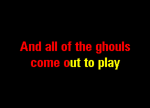 And all of the ghouls

come out to play