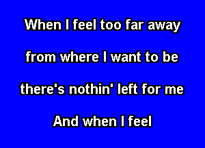 When I feel too far away

from where I want to be
there's nothin' left for me

And when I feel