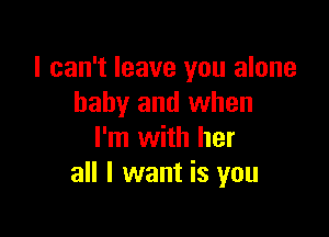 I can't leave you alone
baby and when

I'm with her
all I want is you