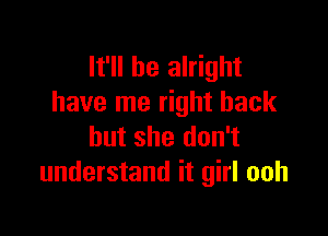 It'll be alright
have me right back

but she don't
understand it girl ooh