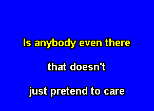 Is anybody even there

that doesn't

just pretend to care